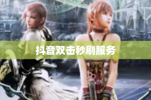 抖音双击秒刷服务 抖音双击秒刷服务