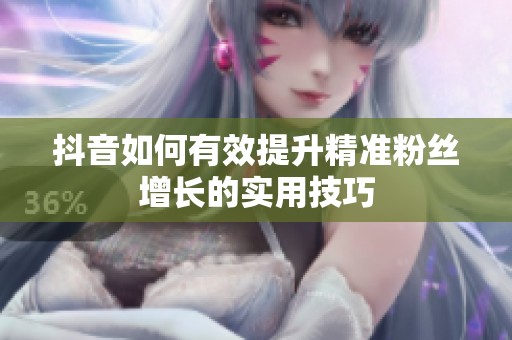 抖音如何有效提升精准粉丝增长的实用技巧 抖音如何有效提升精准粉丝增长的实用技巧