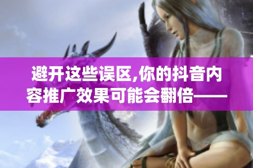 避开这些误区,你的抖音内容推广效果可能会翻倍——以‘抖_好赞 避开这些误区,你的抖音内容推广效果可能会翻倍——以‘抖_好赞