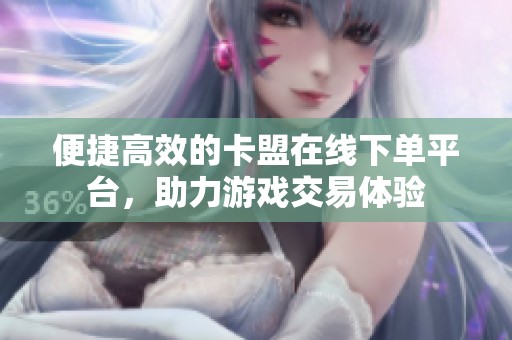 便捷高效的卡盟在线下单平台,助力游戏交易体验 便捷高效的卡盟在线下单平台,助力游戏交易体验