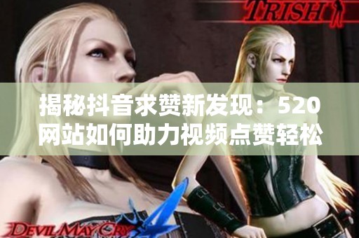 揭秘抖音求赞新发现:520网站如何助力视频点赞轻松破万? 揭秘抖音求赞新发现:520网站如何助力视频点赞轻松破万?