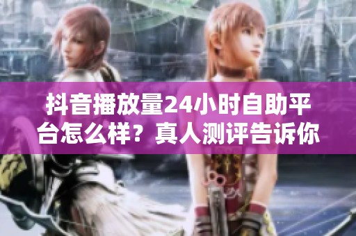 抖音播放量24小时自助平台怎么样?真人测评告诉你真实效果 抖音播放量24小时自助平台怎么样?真人测评告诉你真实效果