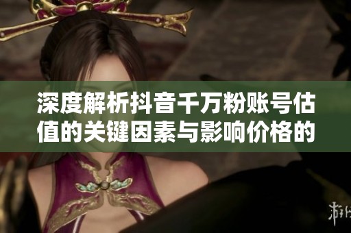 深度解析抖音千万粉账号估值的关键因素与影响价格的变量