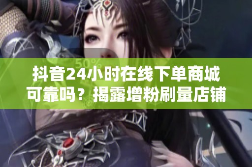 抖音24小时在线下单商城可靠吗?揭露增粉刷量店铺背后真相 抖音24小时在线下单商城可靠吗?揭露增粉刷量店铺背后真相
