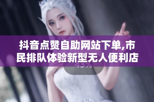 抖音点赞自助网站下单,市民排队体验新型无人便利店服务 抖音点赞自助网站下单,市民排队体验新型无人便利店服务