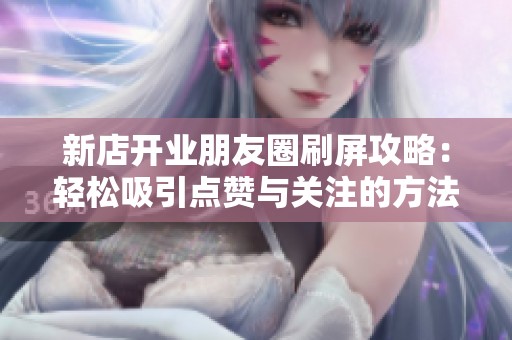 新店开业朋友圈刷屏攻略:轻松吸引点赞与关注的方法 新店开业朋友圈刷屏攻略:轻松吸引点赞与关注的方法