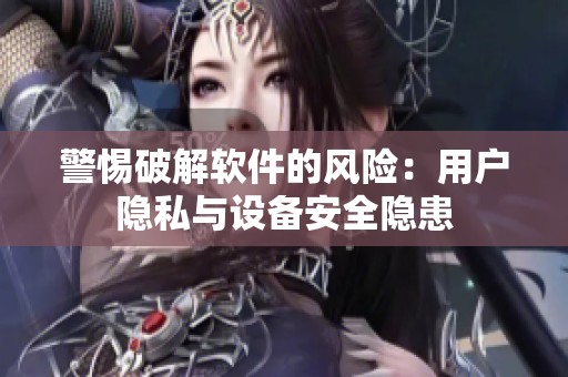 警惕破解软件的风险:用户隐私与设备安全隐患 警惕破解软件的风险:用户隐私与设备安全隐患