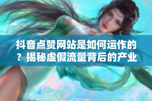 抖音点赞网站是如何运作的?揭秘虚假流量背后的产业链逻辑 抖音点赞网站是如何运作的?揭秘虚假流量背后的产业链逻辑