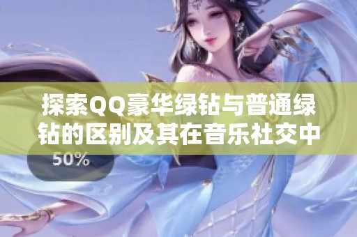 探索QQ豪华绿钻与普通绿钻的区别及其在音乐社交中的身份升级权益 探索QQ豪华绿钻与普通绿钻的区别及其在音乐社交中的身份升级权益