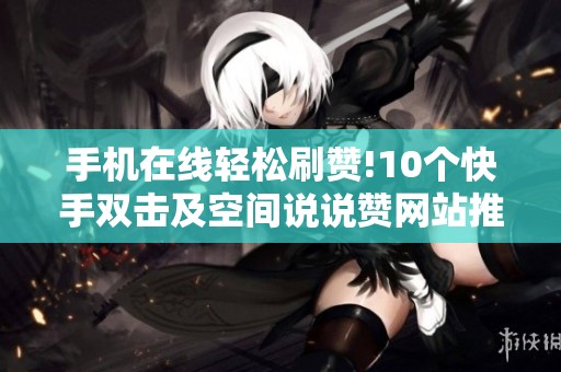手机在线轻松刷赞!10个快手双击及空间说说赞网站推荐 手机在线轻松刷赞!10个快手双击及空间说说赞网站推荐