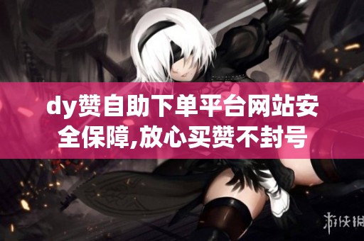 dy赞自助下单平台网站安全保障,放心买赞不封号 dy赞自助下单平台网站安全保障,放心买赞不封号