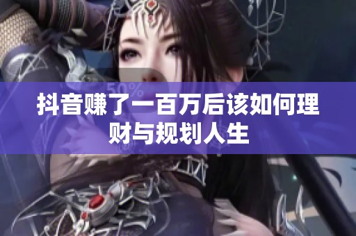 抖音赚了一百万后该如何理财与规划人生 抖音赚了一百万后该如何理财与规划人生