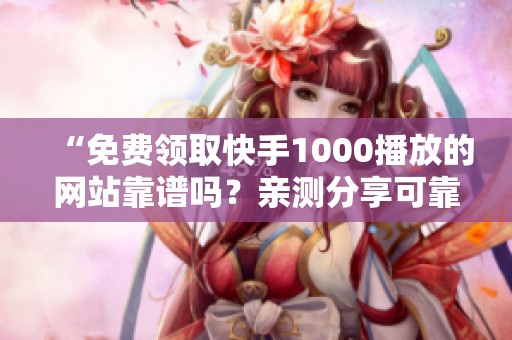 “免费领取快手1000播放的网站靠谱吗?亲测分享可靠的免费流量渠道” “免费领取快手1000播放的网站靠谱吗?亲测分享可靠的免费流量渠道”