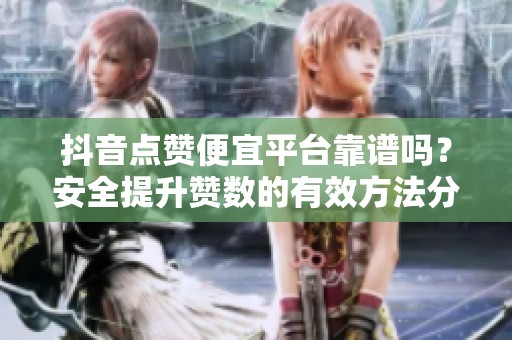 抖音点赞便宜平台靠谱吗？安全提升赞数的有效方法分享！