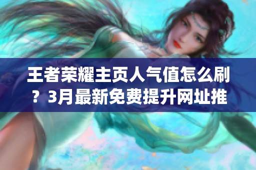 王者荣耀主页人气值怎么刷？3月最新免费提升网址推荐_资讯
