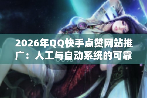 2026年QQ快手点赞网站推广：人工与自动系统的可靠性全面对比