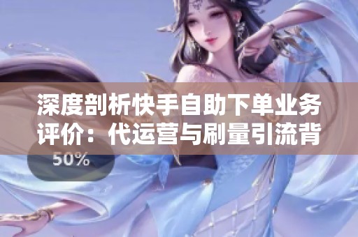 深度剖析快手自助下单业务评价：代运营与刷量引流背后的灰色链条