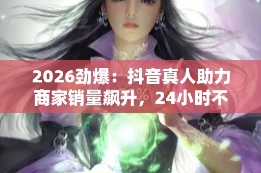 2026劲爆:抖音真人助力商家销量飙升,24小时不间断下单轻量化 2026劲爆:抖音真人助力商家销量飙升,24小时不间断下单轻量化
