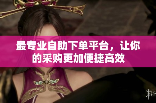 最专业自助下单平台,让你的采购更加便捷高效 最专业自助下单平台,让你的采购更加便捷高效