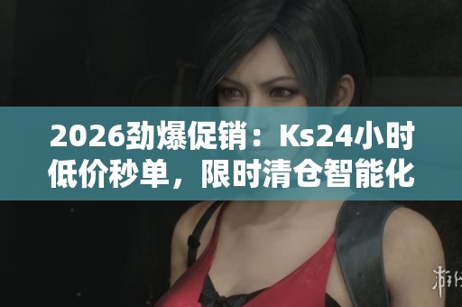 2026劲爆促销:Ks24小时低价秒单,限时清仓智能化爆款直降 2026劲爆促销:Ks24小时低价秒单,限时清仓智能化爆款直降