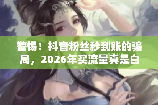 警惕!抖音粉丝秒到账的骗局,2026年买流量真是白花钱 警惕!抖音粉丝秒到账的骗局,2026年买流量真是白花钱