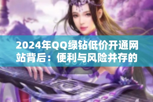 2024年QQ绿钻低价开通网站背后:便利与风险并存的灰色地带 2024年QQ绿钻低价开通网站背后:便利与风险并存的灰色地带