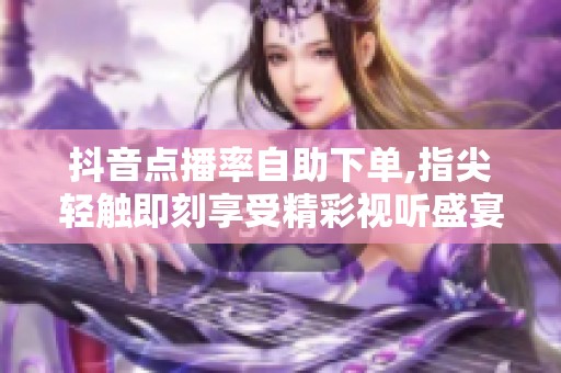 抖音点播率自助下单,指尖轻触即刻享受精彩视听盛宴 抖音点播率自助下单,指尖轻触即刻享受精彩视听盛宴