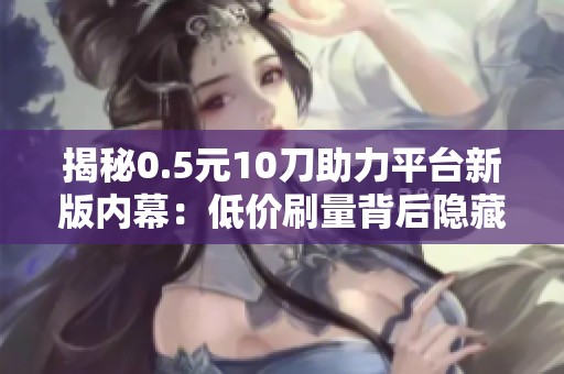 揭秘0.5元10刀助力平台新版内幕:低价刷量背后隐藏的风险与警示 揭秘0.5元10刀助力平台新版内幕:低价刷量背后隐藏的风险与警示