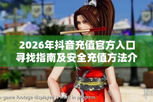 2026年抖音充值官方入口寻找指南及安全充值方法介绍 2026年抖音充值官方入口寻找指南及安全充值方法介绍