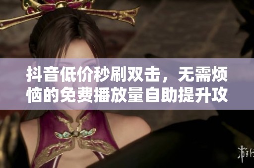 抖音低价秒刷双击,无需烦恼的免费播放量自助提升攻略 抖音低价秒刷双击,无需烦恼的免费播放量自助提升攻略
