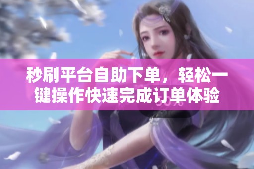 秒刷平台自助下单,轻松一键操作快速完成订单体验 秒刷平台自助下单,轻松一键操作快速完成订单体验