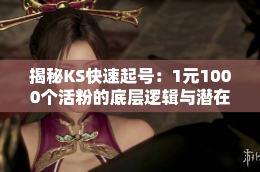 揭秘KS快速起号:1元1000个活粉的底层逻辑与潜在风险分析 揭秘KS快速起号:1元1000个活粉的底层逻辑与潜在风险分析