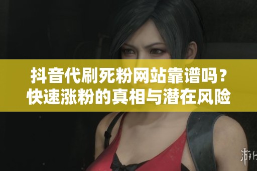 抖音代刷死粉网站靠谱吗?快速涨粉的真相与潜在风险揭秘 抖音代刷死粉网站靠谱吗?快速涨粉的真相与潜在风险揭秘