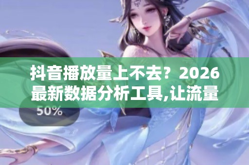 抖音播放量上不去?2026最新数据分析工具,让流量从玄学变科学 抖音播放量上不去?2026最新数据分析工具,让流量从玄学变科学