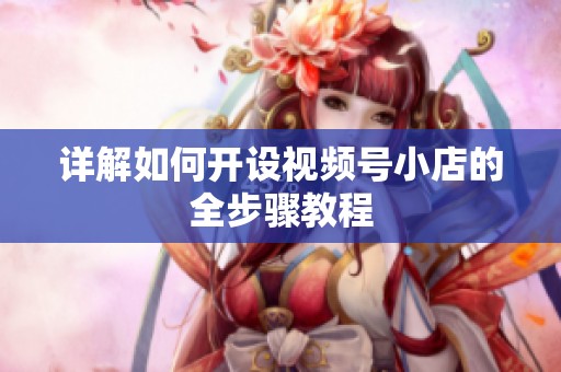详解如何开设视频号小店的全步骤教程 详解如何开设视频号小店的全步骤教程