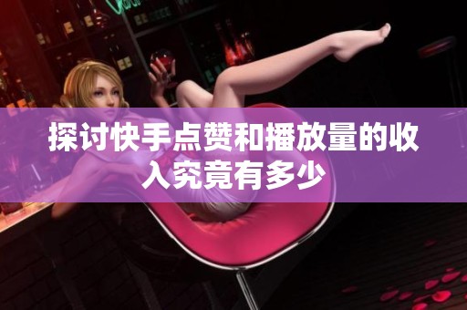 探讨快手点赞和播放量的收入究竟有多少 探讨快手点赞和播放量的收入究竟有多少