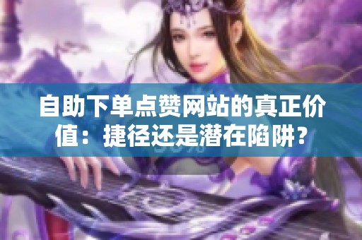 自助下单点赞网站的真正价值:捷径还是潜在陷阱? 自助下单点赞网站的真正价值:捷径还是潜在陷阱?