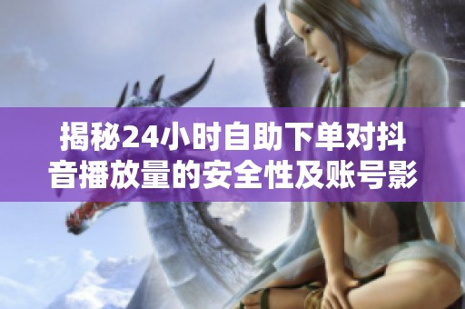 揭秘24小时自助下单对抖音播放量的安全性及账号影响 揭秘24小时自助下单对抖音播放量的安全性及账号影响