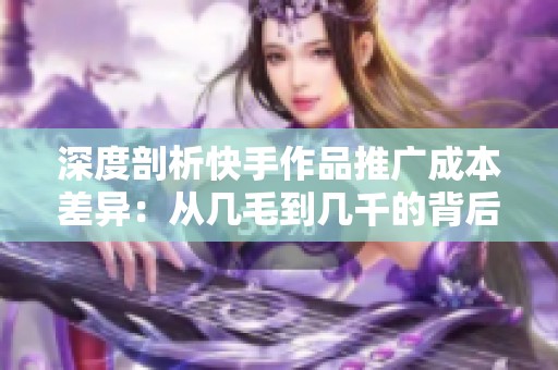 深度剖析快手作品推广成本差异:从几毛到几千的背后原因 深度剖析快手作品推广成本差异:从几毛到几千的背后原因