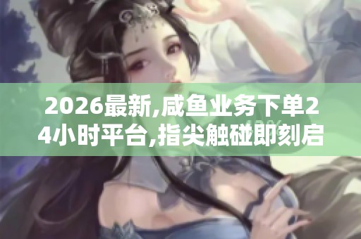 2026最新,咸鱼业务下单24小时平台,指尖触碰即刻启程你的专属时光 2026最新,咸鱼业务下单24小时平台,指尖触碰即刻启程你的专属时光
