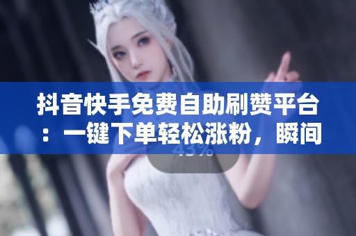 抖音快手免费自助刷赞平台:一键下单轻松涨粉,瞬间上热门! 抖音快手免费自助刷赞平台:一键下单轻松涨粉,瞬间上热门!