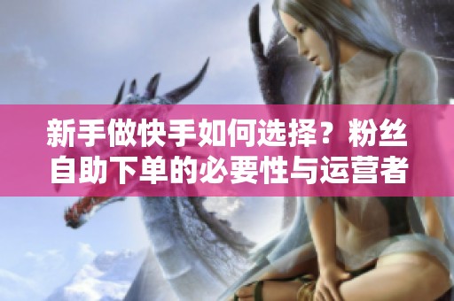 新手做快手如何选择?粉丝自助下单的必要性与运营者的深入建议 新手做快手如何选择?粉丝自助下单的必要性与运营者的深入建议