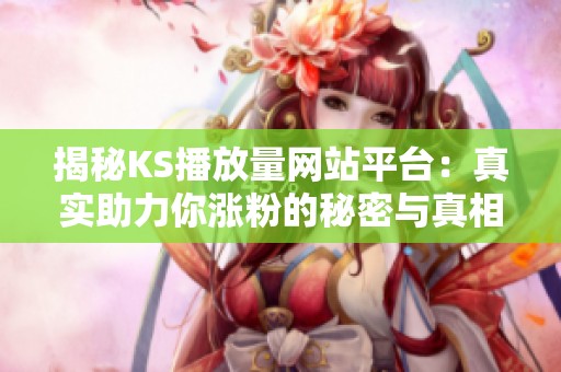 揭秘KS播放量网站平台:真实助力你涨粉的秘密与真相 揭秘KS播放量网站平台:真实助力你涨粉的秘密与真相