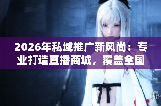 2026年私域推广新风尚:专业打造直播商城,覆盖全国售后服务网点 2026年私域推广新风尚:专业打造直播商城,覆盖全国售后服务网点