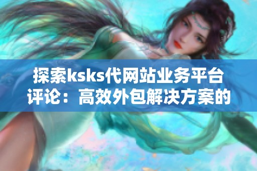 探索ksks代网站业务平台评论：高效外包解决方案的前沿阵地