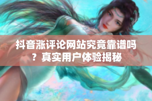 抖音涨评论网站究竟靠谱吗?真实用户体验揭秘 抖音涨评论网站究竟靠谱吗?真实用户体验揭秘