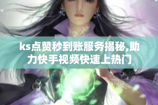 ks点赞秒到账服务揭秘,助力快手视频快速上热门 ks点赞秒到账服务揭秘,助力快手视频快速上热门