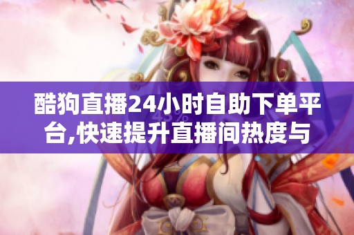 酷狗直播24小时自助下单平台,快速提升直播间热度与粉丝消费 酷狗直播24小时自助下单平台,快速提升直播间热度与粉丝消费
