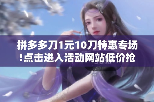 拼多多刀1元10刀特惠专场!点击进入活动网站低价抢购 拼多多刀1元10刀特惠专场!点击进入活动网站低价抢购