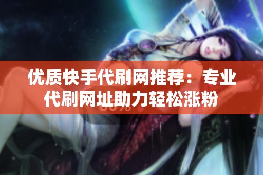 优质快手代刷网推荐:专业代刷网址助力轻松涨粉 优质快手代刷网推荐:专业代刷网址助力轻松涨粉